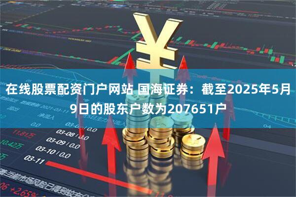 在线股票配资门户网站 国海证券：截至2025年5月9日的股东户数为207651户