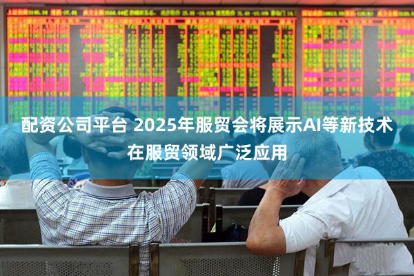 配资公司平台 2025年服贸会将展示AI等新技术在服贸领域广泛应用