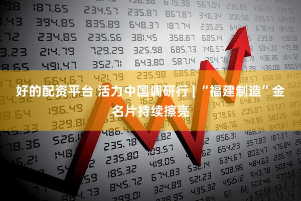 好的配资平台 活力中国调研行 | “福建制造”金名片持续擦亮