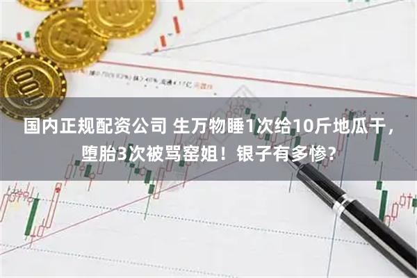 国内正规配资公司 生万物睡1次给10斤地瓜干，堕胎3次被骂窑姐！银子有多惨？