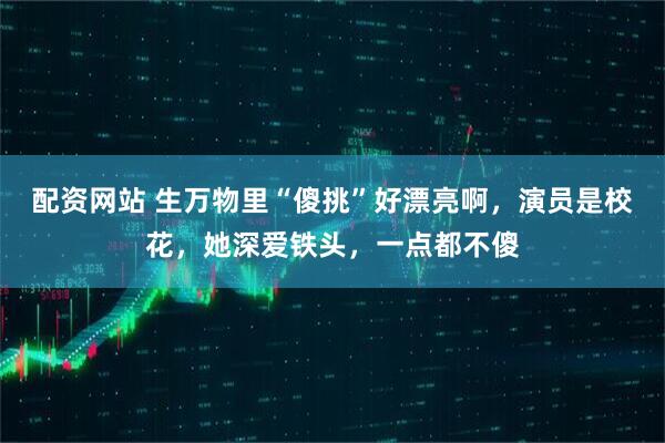 配资网站 生万物里“傻挑”好漂亮啊，演员是校花，她深爱铁头，一点都不傻
