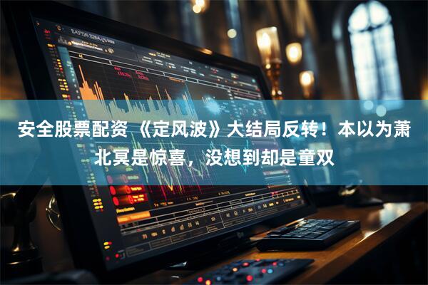 安全股票配资 《定风波》大结局反转！本以为萧北冥是惊喜，没想到却是童双