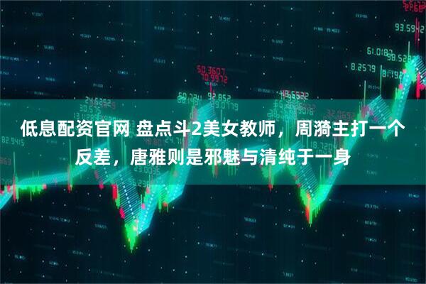 低息配资官网 盘点斗2美女教师，周漪主打一个反差，唐雅则是邪魅与清纯于一身
