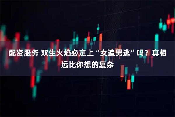 配资服务 双生火焰必定上“女追男逃”吗？真相远比你想的复杂