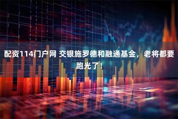 配资114门户网 交银施罗德和融通基金，老将都要跑光了！