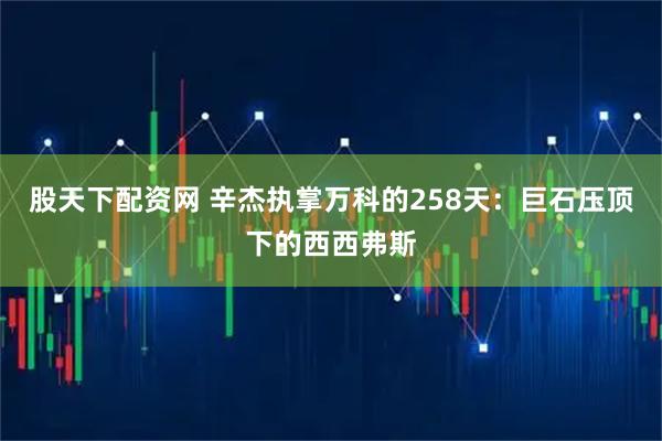 股天下配资网 辛杰执掌万科的258天：巨石压顶下的西西弗斯