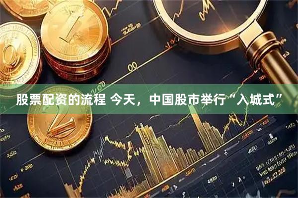 股票配资的流程 今天，中国股市举行“入城式”