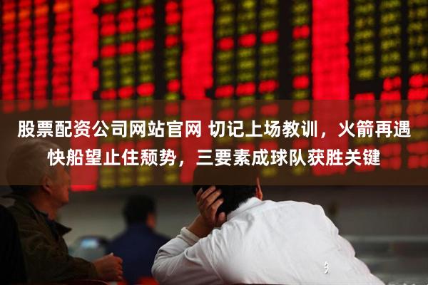 股票配资公司网站官网 切记上场教训，火箭再遇快船望止住颓势，三要素成球队获胜关键