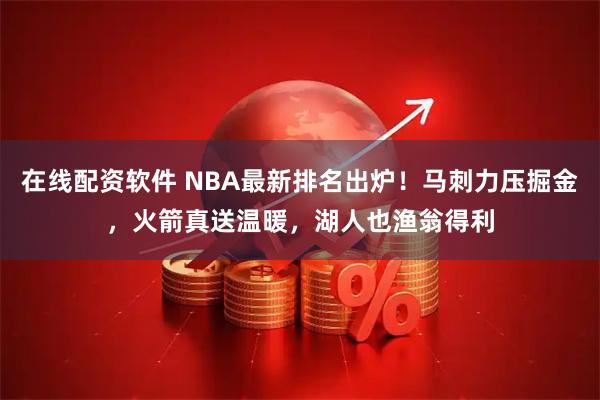 在线配资软件 NBA最新排名出炉！马刺力压掘金，火箭真送温暖，湖人也渔翁得利