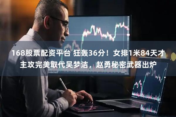168股票配资平台 狂轰36分！女排1米84天才主攻完美取代吴梦洁，赵勇秘密武器出炉